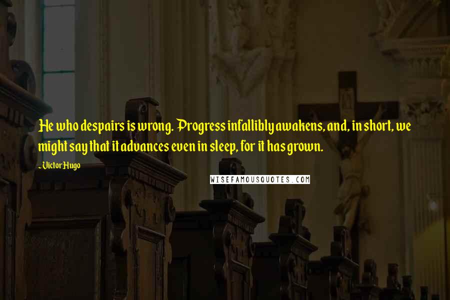 Victor Hugo Quotes: He who despairs is wrong. Progress infallibly awakens, and, in short, we might say that it advances even in sleep, for it has grown.