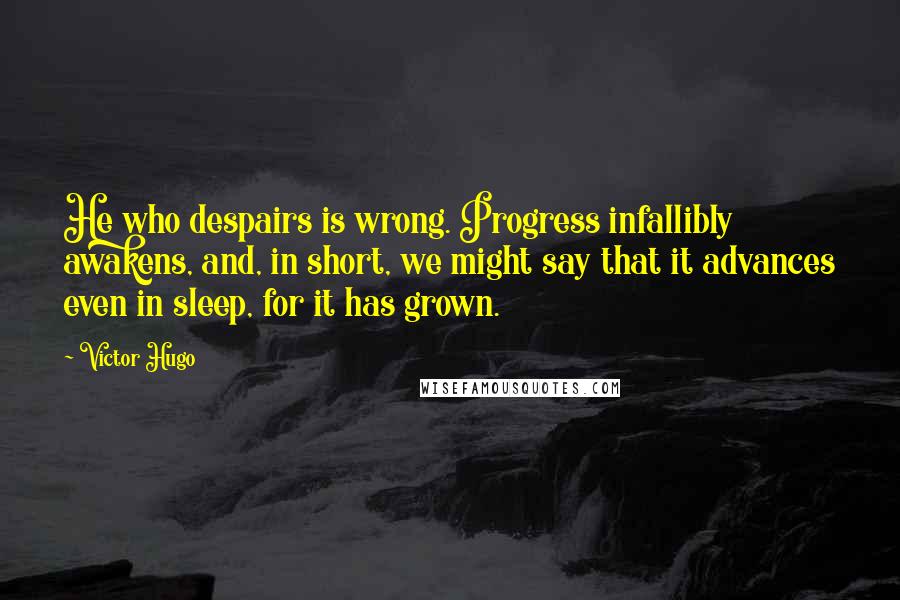 Victor Hugo Quotes: He who despairs is wrong. Progress infallibly awakens, and, in short, we might say that it advances even in sleep, for it has grown.