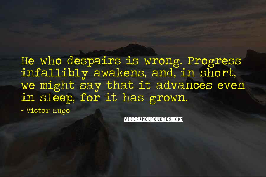 Victor Hugo Quotes: He who despairs is wrong. Progress infallibly awakens, and, in short, we might say that it advances even in sleep, for it has grown.