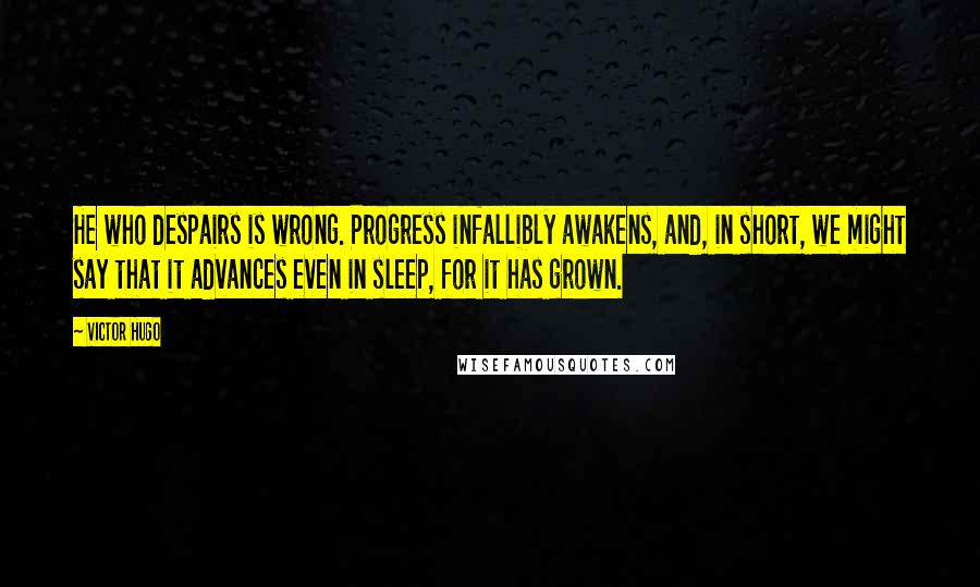 Victor Hugo Quotes: He who despairs is wrong. Progress infallibly awakens, and, in short, we might say that it advances even in sleep, for it has grown.