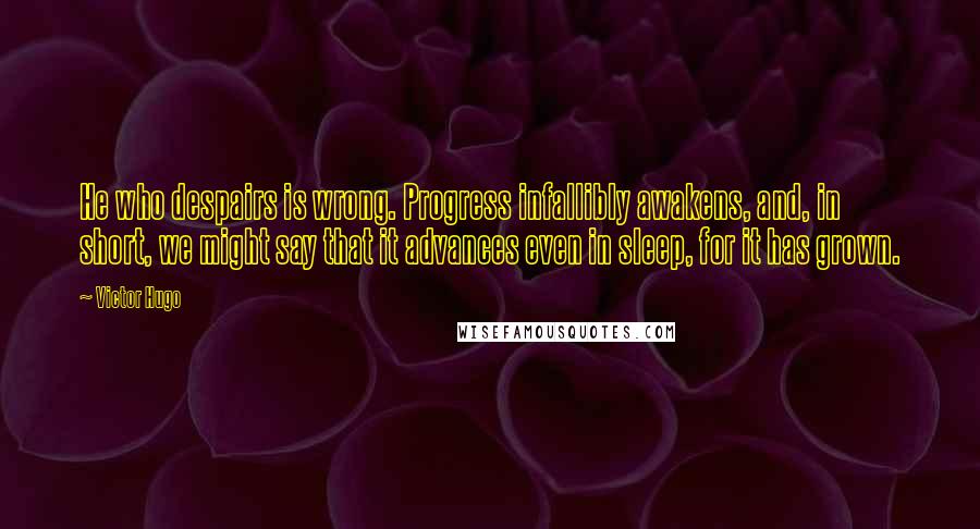 Victor Hugo Quotes: He who despairs is wrong. Progress infallibly awakens, and, in short, we might say that it advances even in sleep, for it has grown.