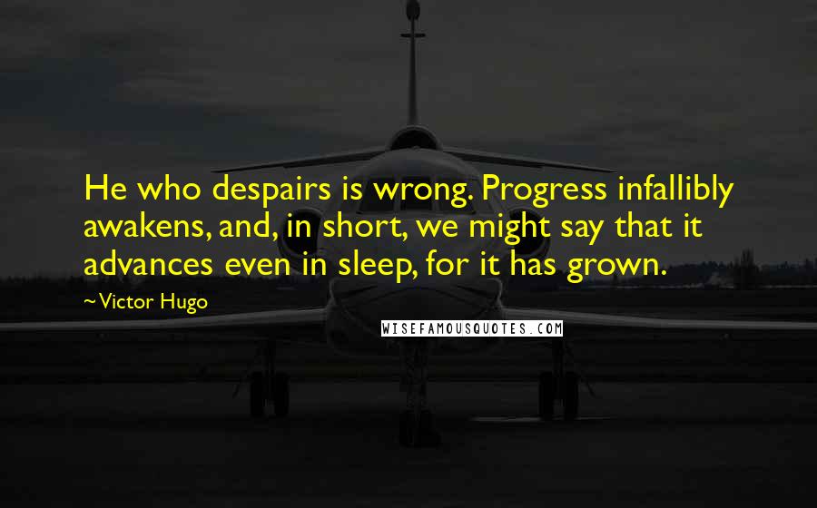 Victor Hugo Quotes: He who despairs is wrong. Progress infallibly awakens, and, in short, we might say that it advances even in sleep, for it has grown.