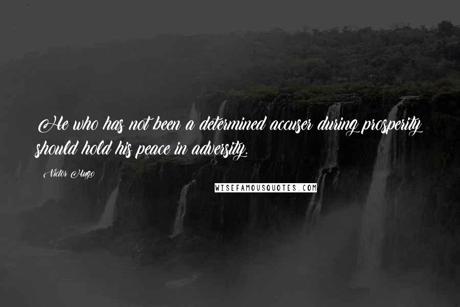 Victor Hugo Quotes: He who has not been a determined accuser during prosperity should hold his peace in adversity.