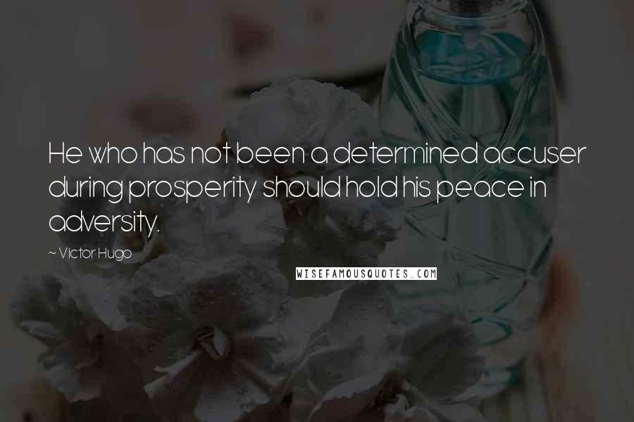 Victor Hugo Quotes: He who has not been a determined accuser during prosperity should hold his peace in adversity.