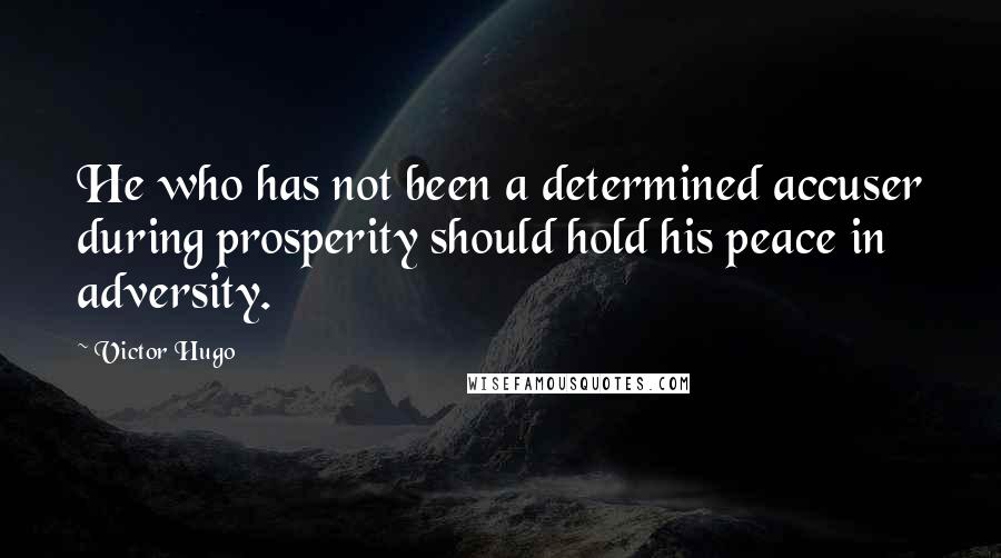 Victor Hugo Quotes: He who has not been a determined accuser during prosperity should hold his peace in adversity.