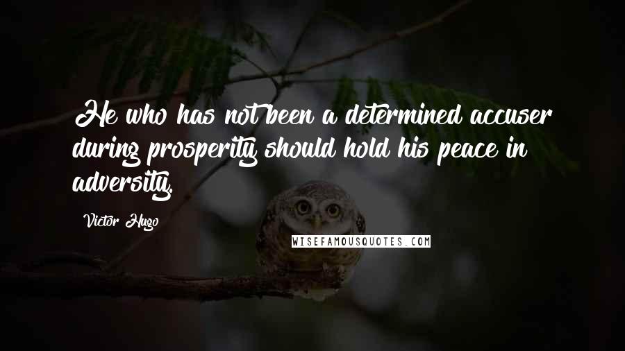 Victor Hugo Quotes: He who has not been a determined accuser during prosperity should hold his peace in adversity.