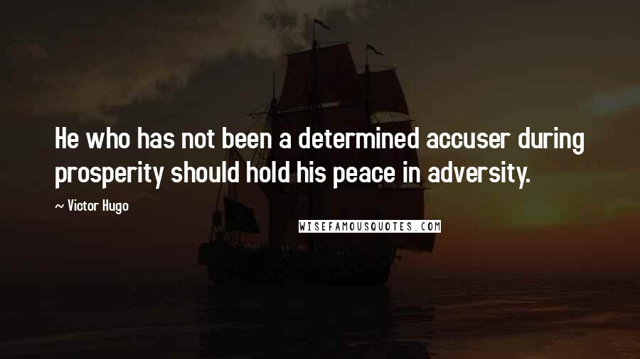 Victor Hugo Quotes: He who has not been a determined accuser during prosperity should hold his peace in adversity.