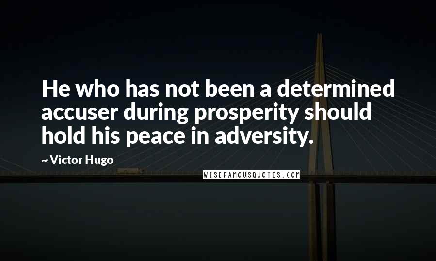 Victor Hugo Quotes: He who has not been a determined accuser during prosperity should hold his peace in adversity.