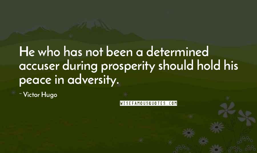 Victor Hugo Quotes: He who has not been a determined accuser during prosperity should hold his peace in adversity.