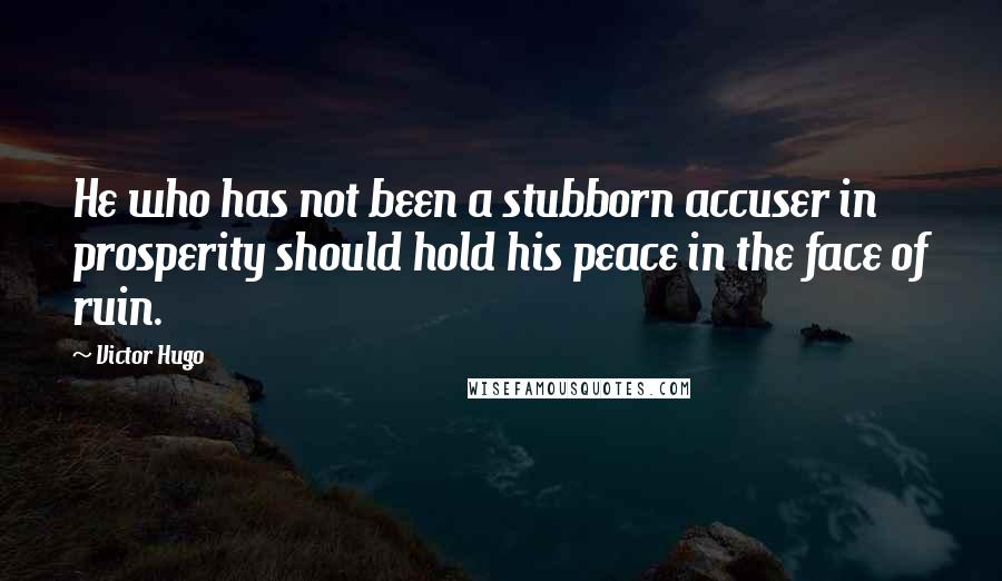 Victor Hugo Quotes: He who has not been a stubborn accuser in prosperity should hold his peace in the face of ruin.