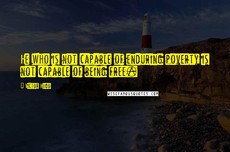 Victor Hugo Quotes: He who is not capable of enduring poverty is not capable of being free.