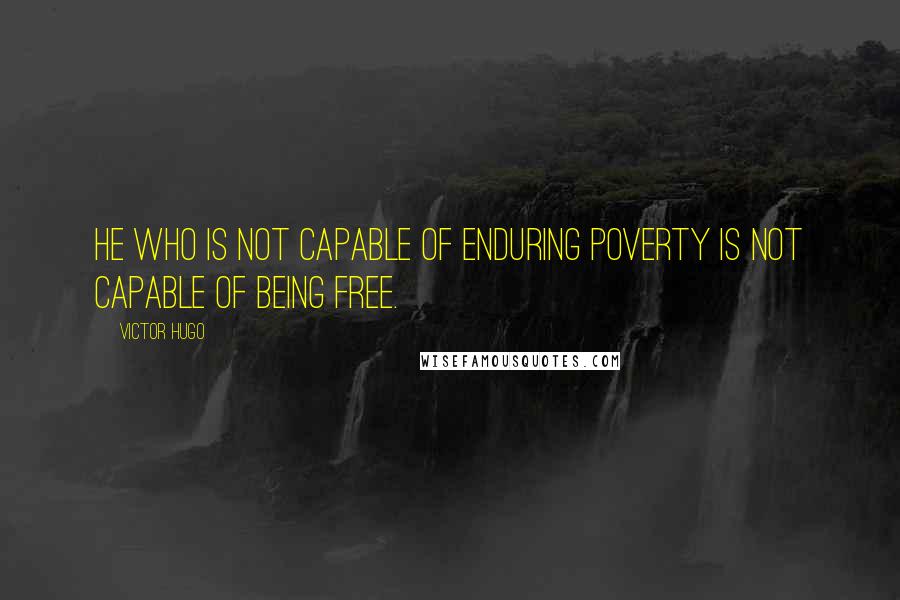 Victor Hugo Quotes: He who is not capable of enduring poverty is not capable of being free.