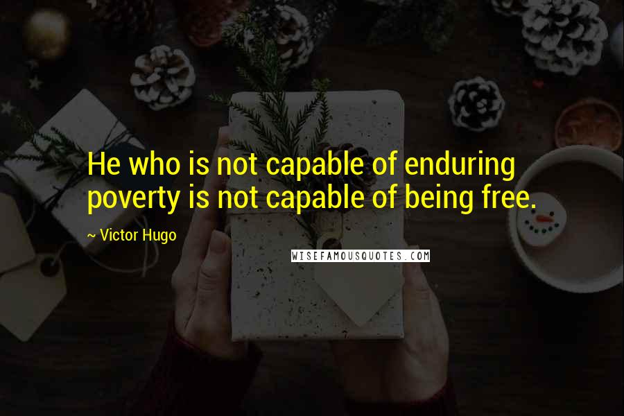 Victor Hugo Quotes: He who is not capable of enduring poverty is not capable of being free.