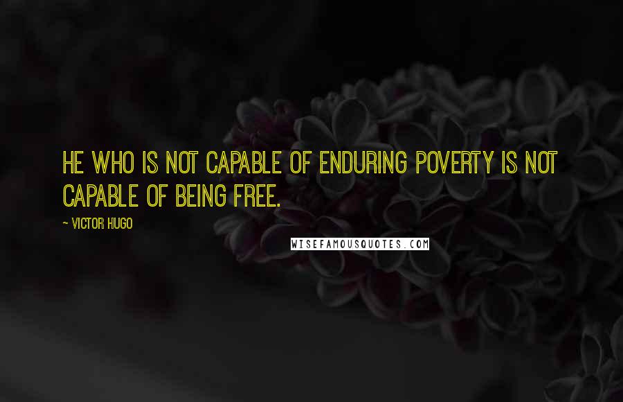 Victor Hugo Quotes: He who is not capable of enduring poverty is not capable of being free.