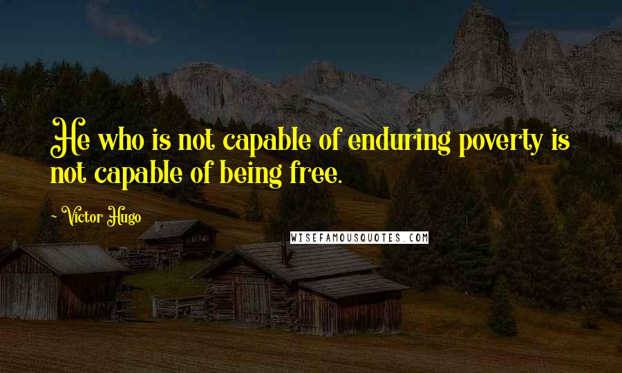 Victor Hugo Quotes: He who is not capable of enduring poverty is not capable of being free.