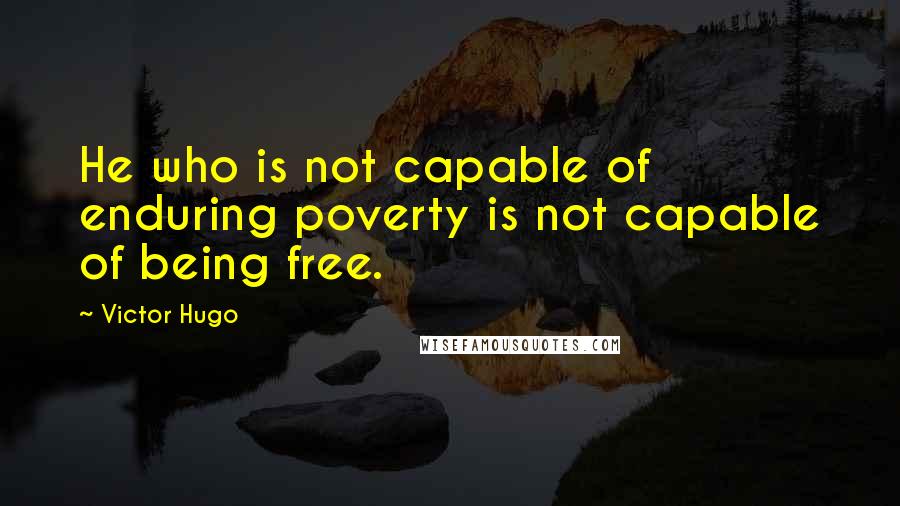 Victor Hugo Quotes: He who is not capable of enduring poverty is not capable of being free.