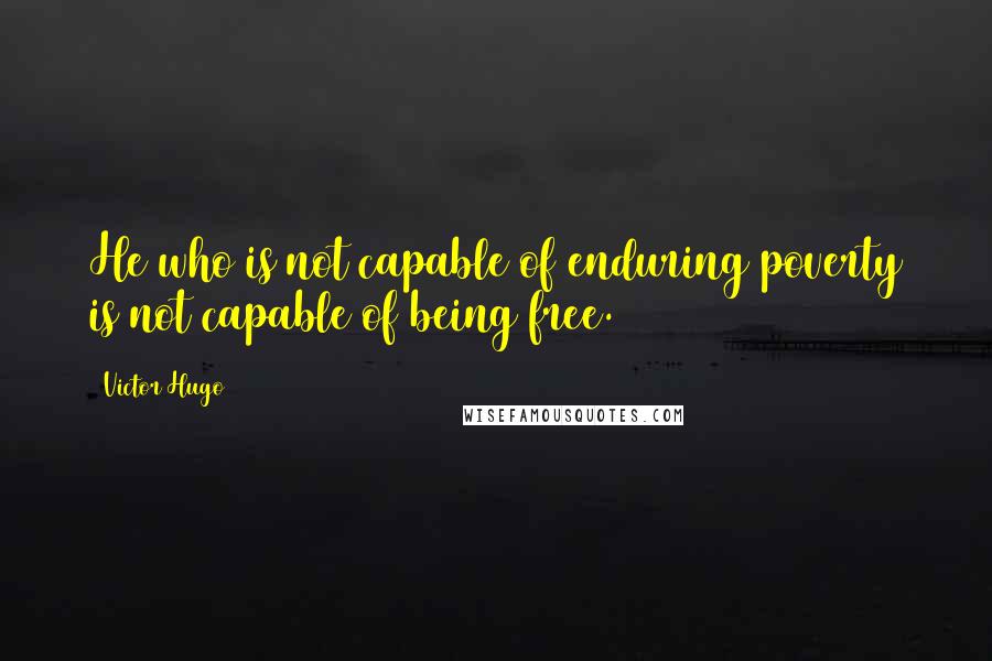 Victor Hugo Quotes: He who is not capable of enduring poverty is not capable of being free.
