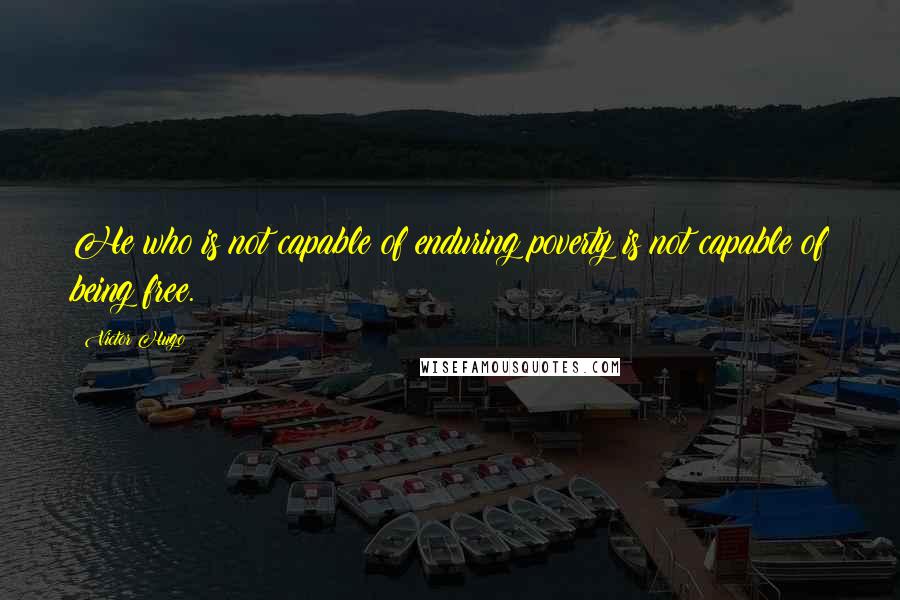 Victor Hugo Quotes: He who is not capable of enduring poverty is not capable of being free.