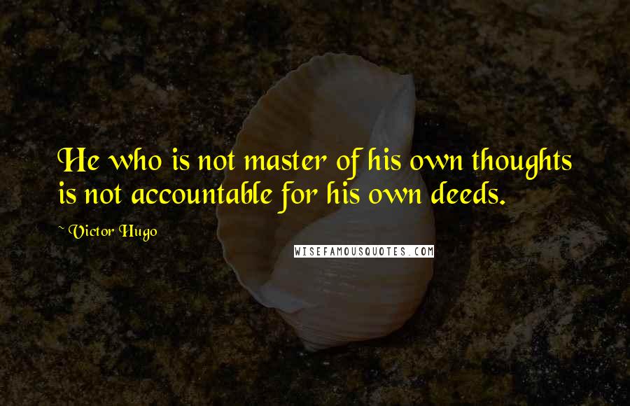 Victor Hugo Quotes: He who is not master of his own thoughts is not accountable for his own deeds.