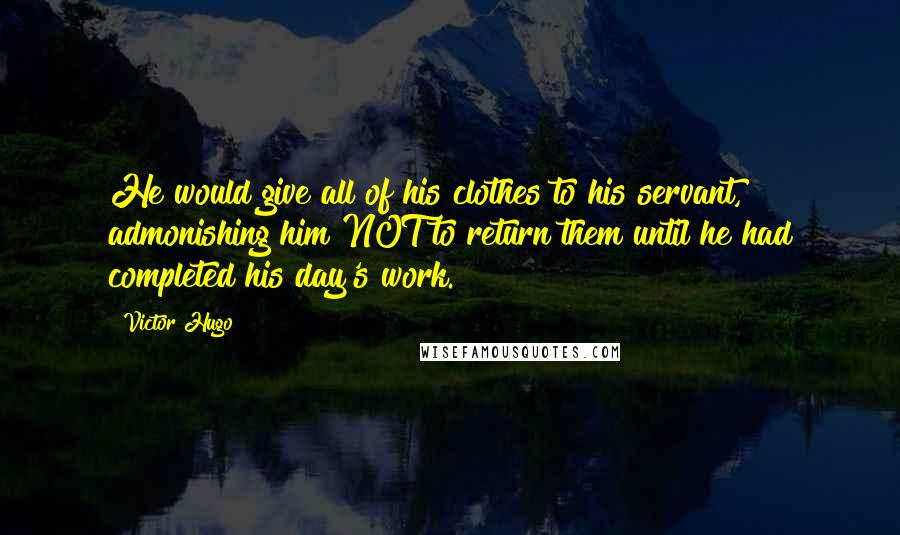 Victor Hugo Quotes: He would give all of his clothes to his servant, admonishing him NOT to return them until he had completed his day's work.