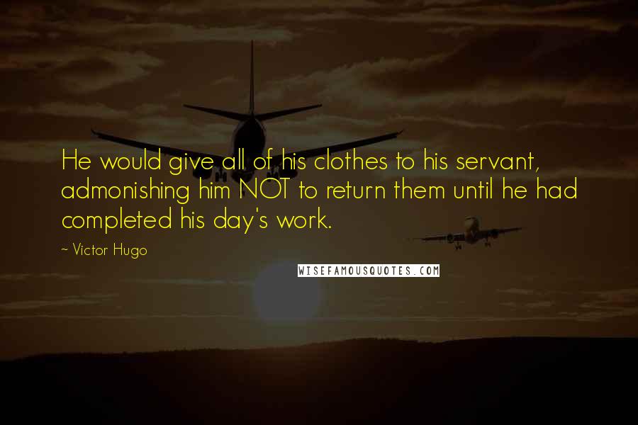 Victor Hugo Quotes: He would give all of his clothes to his servant, admonishing him NOT to return them until he had completed his day's work.