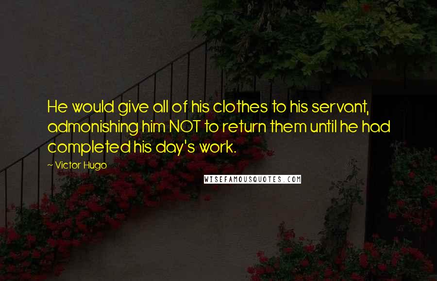 Victor Hugo Quotes: He would give all of his clothes to his servant, admonishing him NOT to return them until he had completed his day's work.