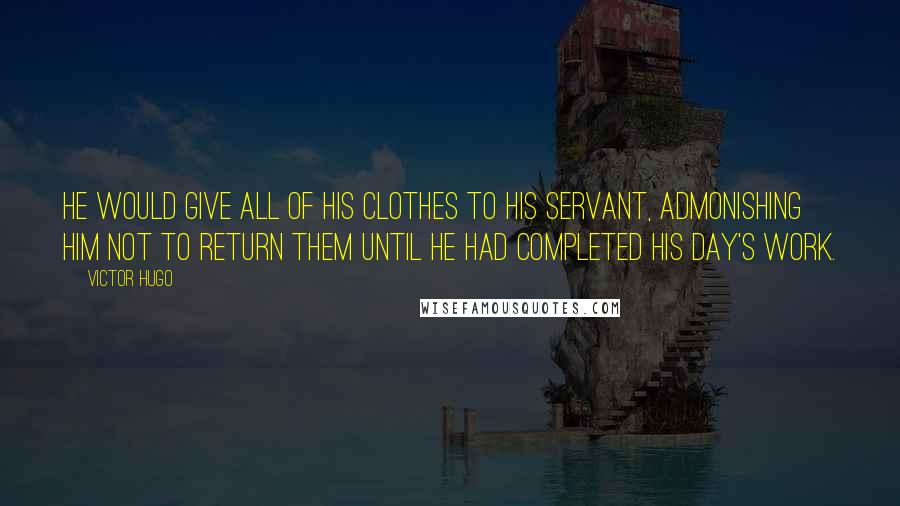 Victor Hugo Quotes: He would give all of his clothes to his servant, admonishing him NOT to return them until he had completed his day's work.