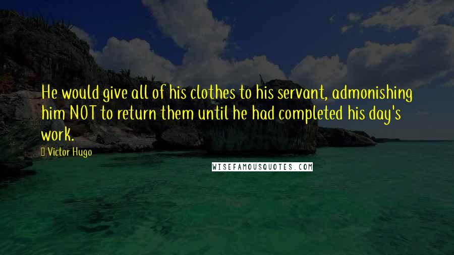 Victor Hugo Quotes: He would give all of his clothes to his servant, admonishing him NOT to return them until he had completed his day's work.