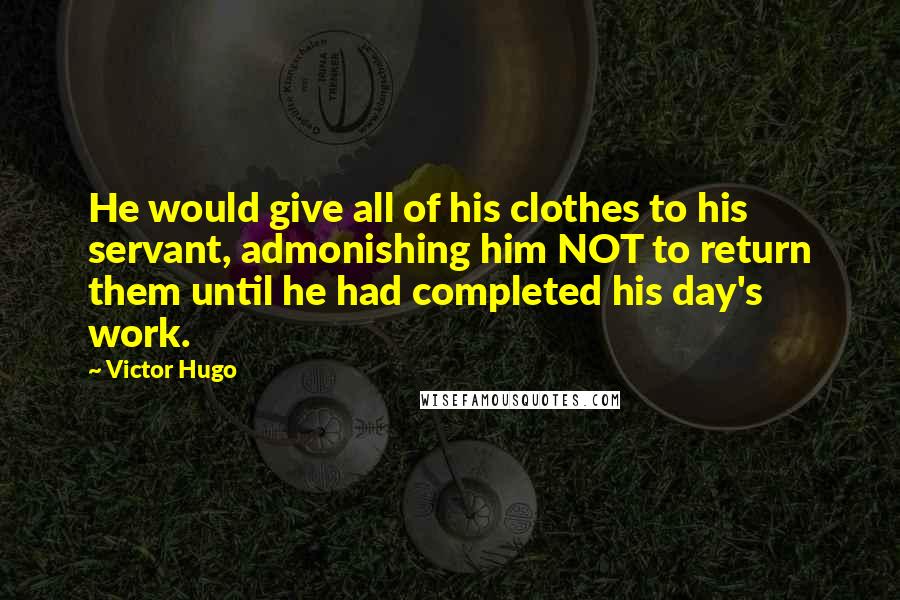 Victor Hugo Quotes: He would give all of his clothes to his servant, admonishing him NOT to return them until he had completed his day's work.