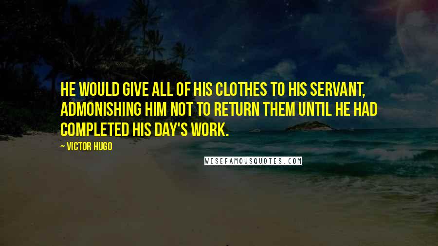 Victor Hugo Quotes: He would give all of his clothes to his servant, admonishing him NOT to return them until he had completed his day's work.