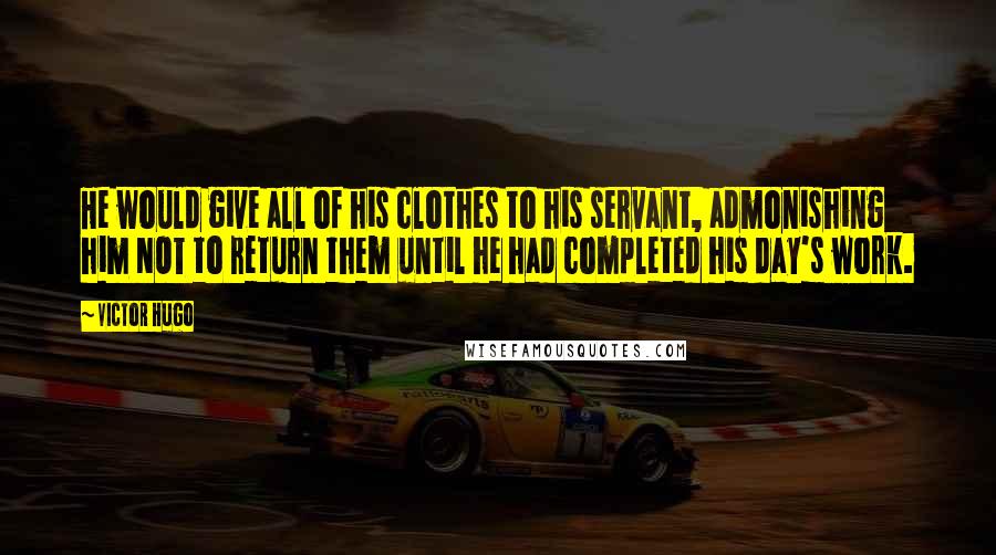 Victor Hugo Quotes: He would give all of his clothes to his servant, admonishing him NOT to return them until he had completed his day's work.