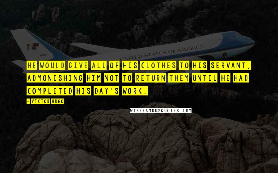 Victor Hugo Quotes: He would give all of his clothes to his servant, admonishing him NOT to return them until he had completed his day's work.