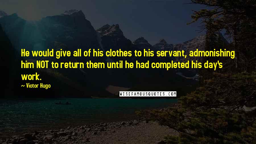 Victor Hugo Quotes: He would give all of his clothes to his servant, admonishing him NOT to return them until he had completed his day's work.