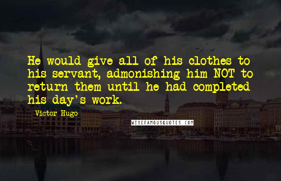 Victor Hugo Quotes: He would give all of his clothes to his servant, admonishing him NOT to return them until he had completed his day's work.