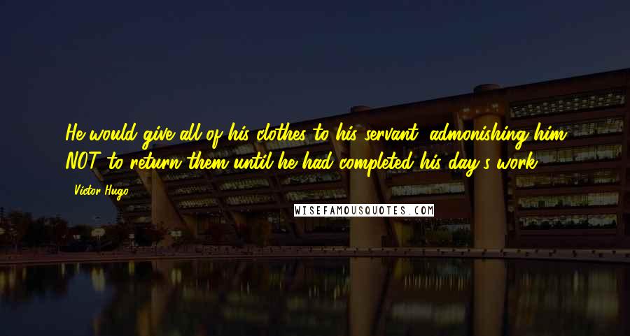 Victor Hugo Quotes: He would give all of his clothes to his servant, admonishing him NOT to return them until he had completed his day's work.