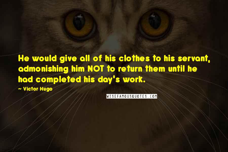 Victor Hugo Quotes: He would give all of his clothes to his servant, admonishing him NOT to return them until he had completed his day's work.