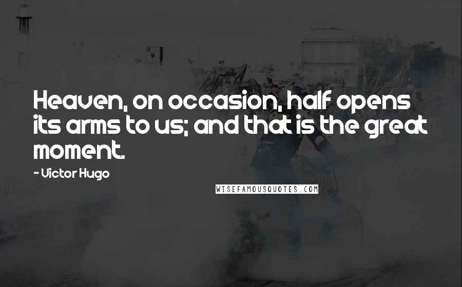 Victor Hugo Quotes: Heaven, on occasion, half opens its arms to us; and that is the great moment.