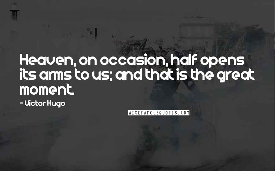 Victor Hugo Quotes: Heaven, on occasion, half opens its arms to us; and that is the great moment.