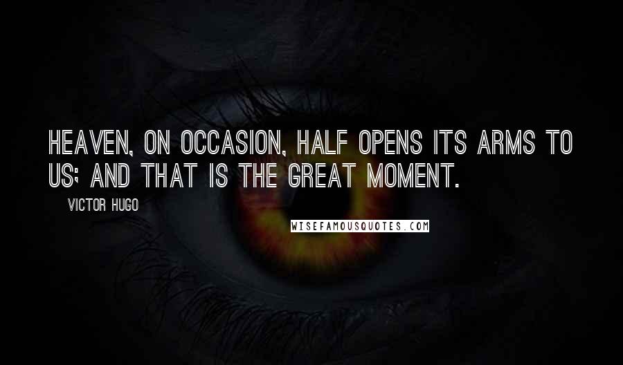 Victor Hugo Quotes: Heaven, on occasion, half opens its arms to us; and that is the great moment.