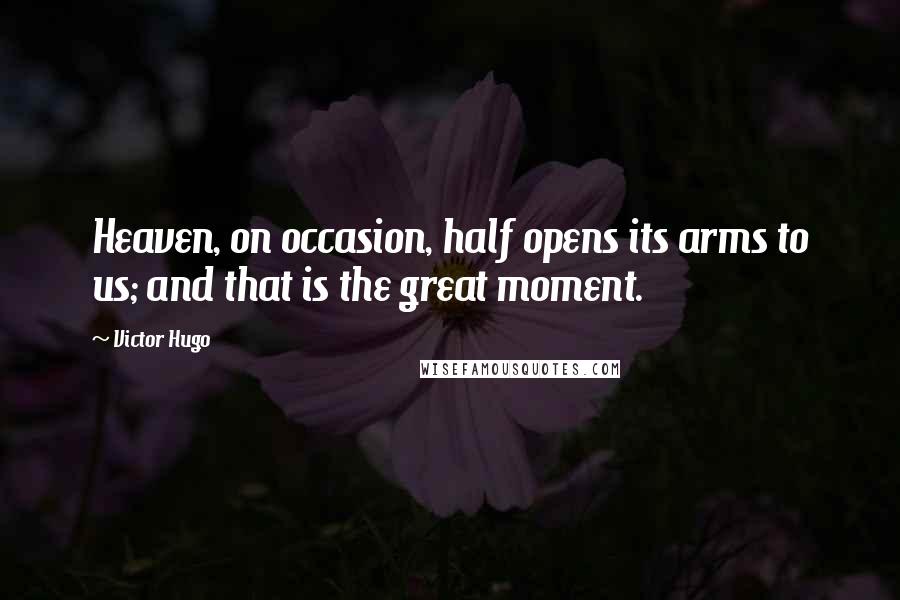 Victor Hugo Quotes: Heaven, on occasion, half opens its arms to us; and that is the great moment.