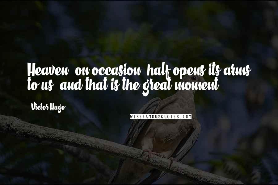 Victor Hugo Quotes: Heaven, on occasion, half opens its arms to us; and that is the great moment.