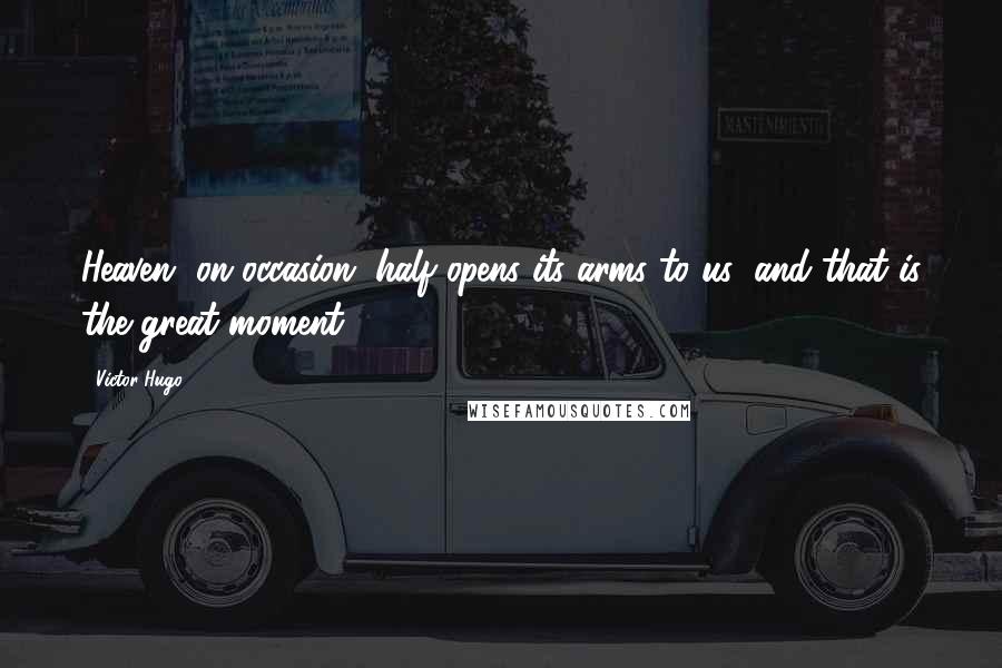 Victor Hugo Quotes: Heaven, on occasion, half opens its arms to us; and that is the great moment.