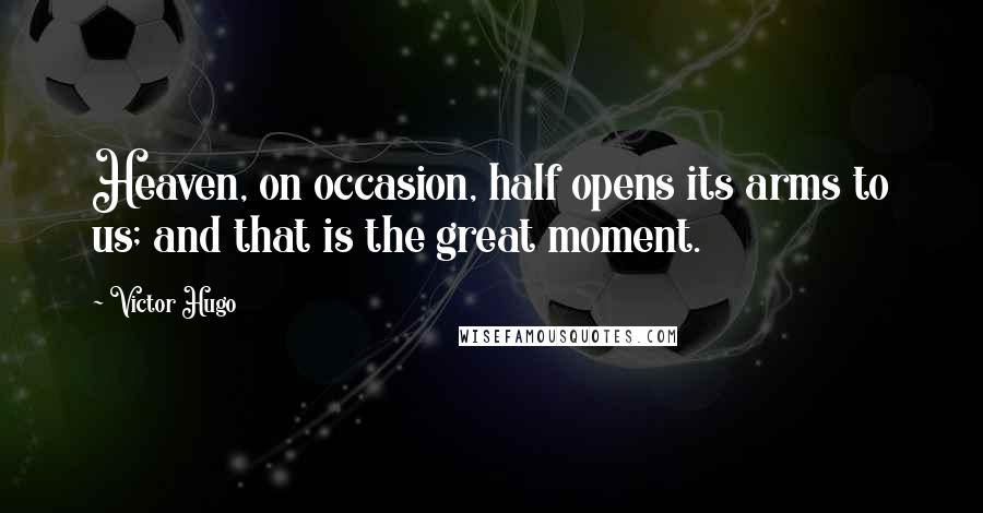 Victor Hugo Quotes: Heaven, on occasion, half opens its arms to us; and that is the great moment.