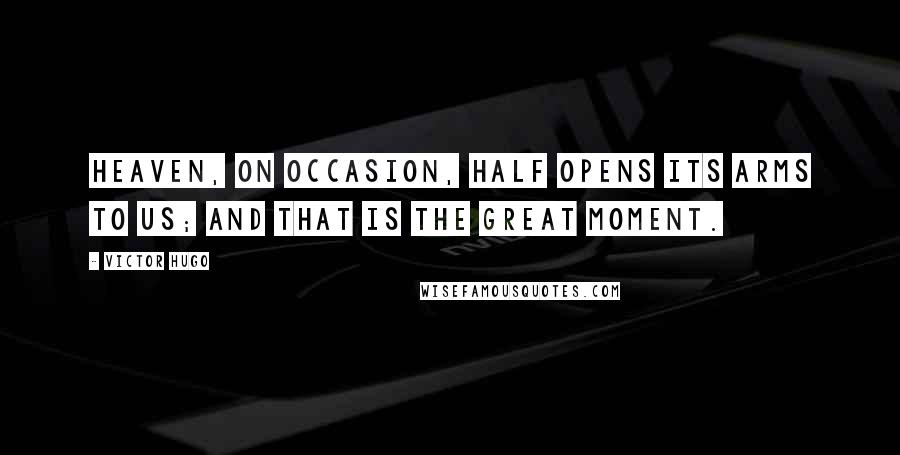 Victor Hugo Quotes: Heaven, on occasion, half opens its arms to us; and that is the great moment.