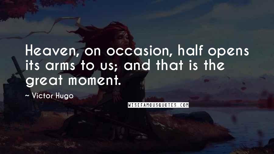 Victor Hugo Quotes: Heaven, on occasion, half opens its arms to us; and that is the great moment.