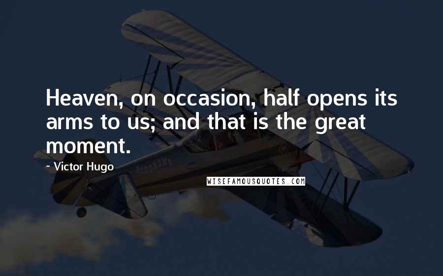 Victor Hugo Quotes: Heaven, on occasion, half opens its arms to us; and that is the great moment.