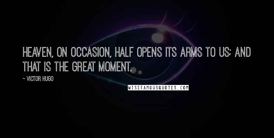 Victor Hugo Quotes: Heaven, on occasion, half opens its arms to us; and that is the great moment.