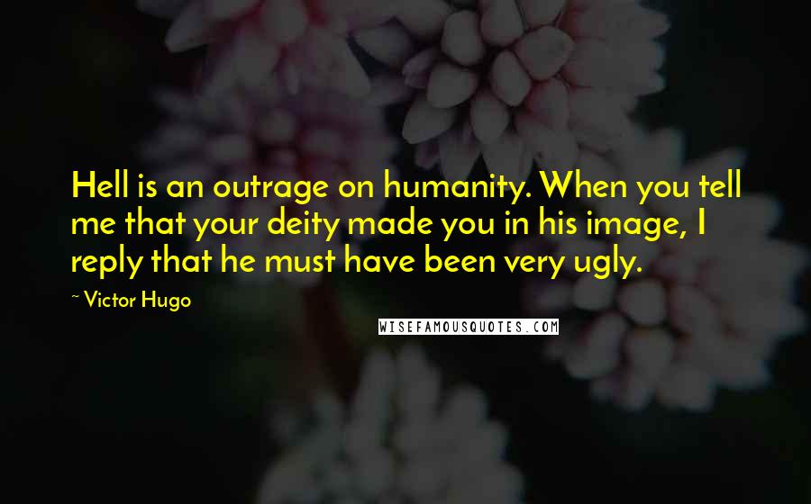 Victor Hugo Quotes: Hell is an outrage on humanity. When you tell me that your deity made you in his image, I reply that he must have been very ugly.