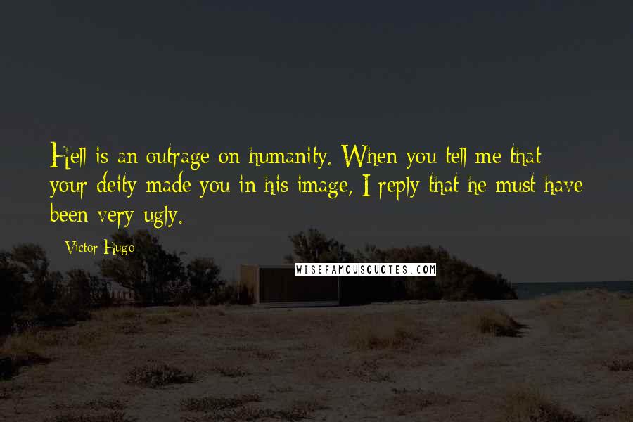 Victor Hugo Quotes: Hell is an outrage on humanity. When you tell me that your deity made you in his image, I reply that he must have been very ugly.