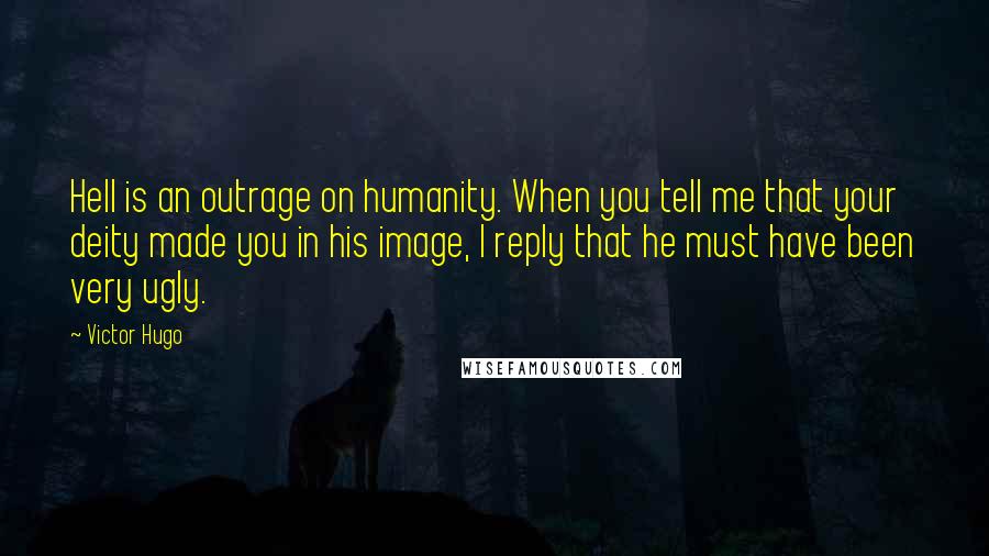 Victor Hugo Quotes: Hell is an outrage on humanity. When you tell me that your deity made you in his image, I reply that he must have been very ugly.